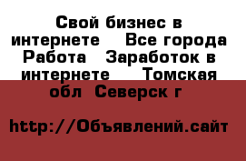 Свой бизнес в интернете. - Все города Работа » Заработок в интернете   . Томская обл.,Северск г.